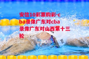 安信10彩票购彩-cba录像广东对cba录像广东对山西第十三轮