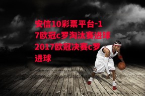 安信10彩票平台-17欧冠c罗淘汰赛进球2017欧冠决赛c罗进球