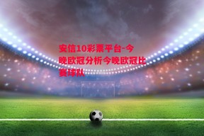 安信10彩票平台-今晚欧冠分析今晚欧冠比赛球队