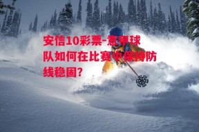 安信10彩票-意甲球队如何在比赛中保持防线稳固？