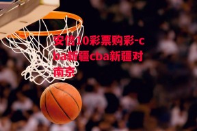 安信10彩票购彩-cba新疆cba新疆对南京